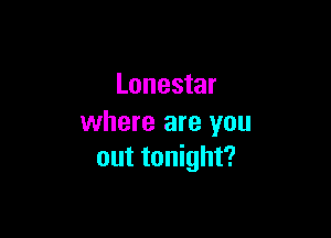 Lonestar

where are you
out tonight?