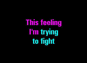 This feeling

I'm trying
to fight