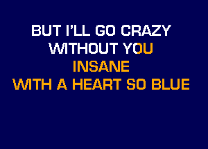 BUT I'LL GD CRAZY
WITHOUT YOU
INSANE

WTH A HEART 80 BLUE