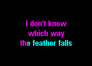 I don't know

which way
the feather falls