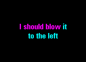 I should blow it

to the left