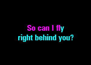 So can I fly

right behind you?