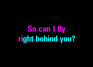 So can I fly

right behind you?