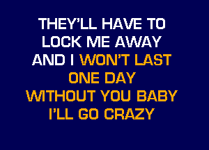 THEY LL HAVE TO
LOOK ME AWAY
AND I WON'T LAST
ONE DAY
'WITHOUT YOU BABY
I'LL GO CRAZY