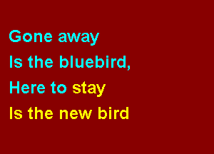Gone away
Is the bluebird,

Here to stay
Is the new bird