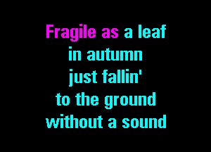 Fragile as a leaf
in autumn

iust fallin'
to the ground
without a sound
