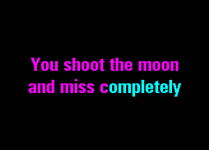 You shoot the moon

and miss completely