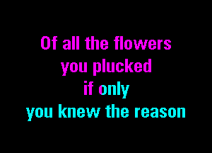 Of all the flowers
you plucked

if only
you knew the reason