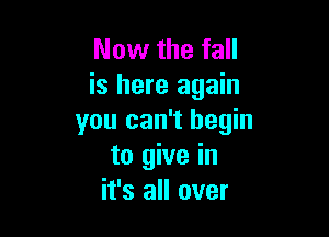Now the fall
is here again

you can't begin
to give in
it's all over