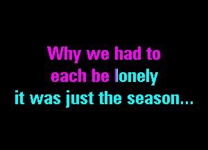 Why we had to

each be lonely
it was just the season...