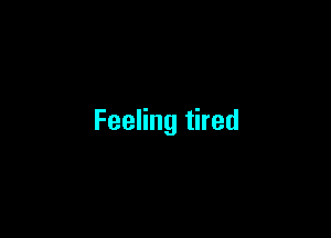 Feeling tired