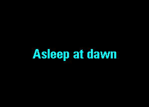 Asleep at dawn