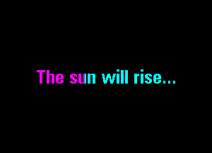 The sun will rise...