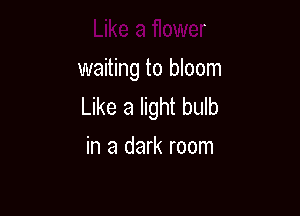 Like a flower

waiting to bloom
Like a light bulb

in a dark room