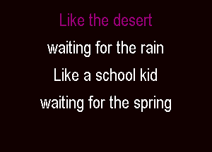 Like the desert
waiting for the rain
Like a school kid

waiting for the spring