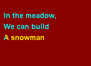 In the meadow,
We can build

A snowman