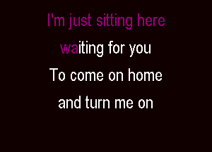 I'm just sitting here

waiting for you
To come on home
and turn me on