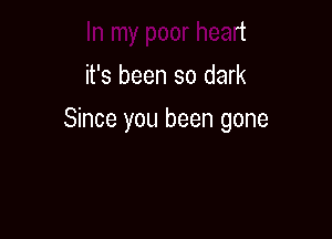 In my poor heart
it's been so dark

Since you been gone