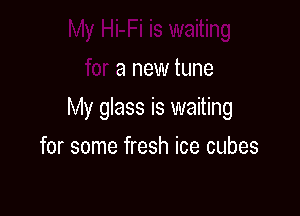 My Hi-Fi is waiting
for a new tune

My glass is waiting

for some fresh ice cubes