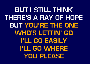 BUT I STILL THINK
THERE'S A RAY 0F HOPE
BUT YOU'RE THE ONE
WHO'S LETI'IN' GO
I'LL GO EASILY
I'LL GO WHERE
YOU PLEASE