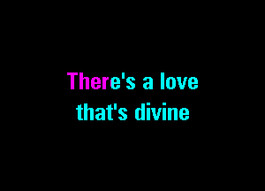 There's a love

that's divine