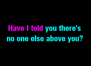 Have I told you there's

no one else above you?