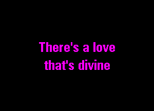 There's a love

that's divine