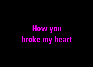 How you

broke my heart