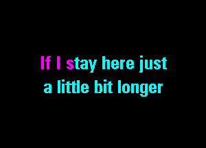 If I stay here iust

a little bit longer