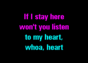 If I stay here
won't you listen

to my heart,
whoa, heart