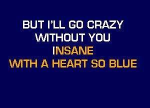 BUT I'LL GO CRAZY
WTHOUT YOU
INSANE

WITH A HEART 80 BLUE