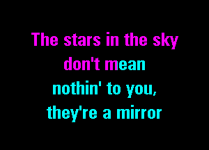 The stars in the sky
don't mean

nothin' to you,
they're a mirror