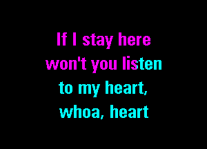 If I stay here
won't you listen

to my heart,
whoa, heart