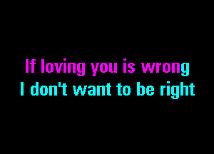 If loving you is wrong

I don't want to be right