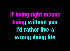 If being right means
being without you

I'd rather live a
wrong doing life