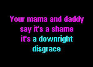 Your mama and daddy
say it's a shame

it's a downright
disgrace