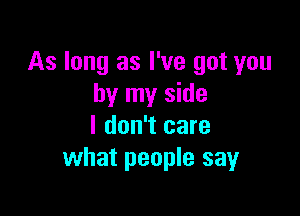 As long as I've got you
by my side

I don't care
what people say