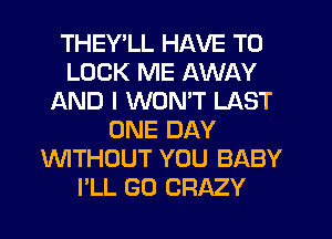 THEY LL HAVE TO
LOOK ME AWAY
AND I WON'T LAST
ONE DAY
'WITHOUT YOU BABY
I'LL GD CRAZY