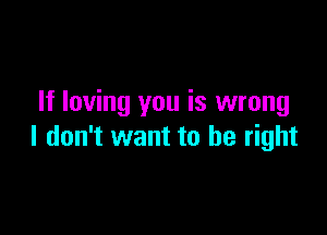 If loving you is wrong

I don't want to be right