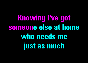 Knowing I've got
someone else at home

who needs me
just as much