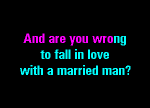 And are you wrong

to fall in lave
with a married man?