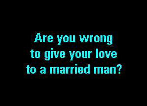 Are you wrong

to give your love
to a married man?