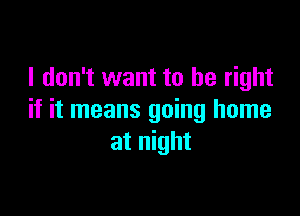 I don't want to be right

if it means going home
at night