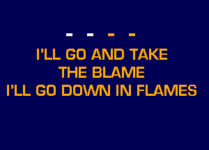 I'LL GO AND TAKE
THE BLAME

I'LL GO DOWN IN FLAMES