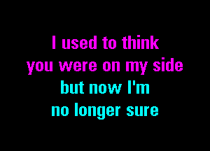 I used to think
you were on my side

but now I'm
no longer sure