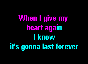 When I give my
heart again

I know
it's gonna last forever