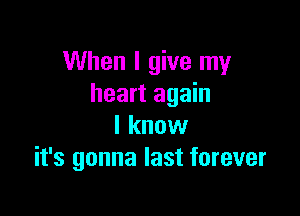 When I give my
heart again

I know
it's gonna last forever