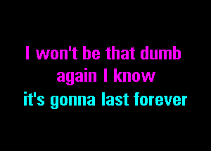 I won't be that dumb

again I know
it's gonna last forever