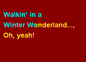 Walkin' in a
Winter Wonderland...,

Oh, yeah!