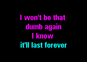 I won't be that
dumb again

I know
it'll last forever